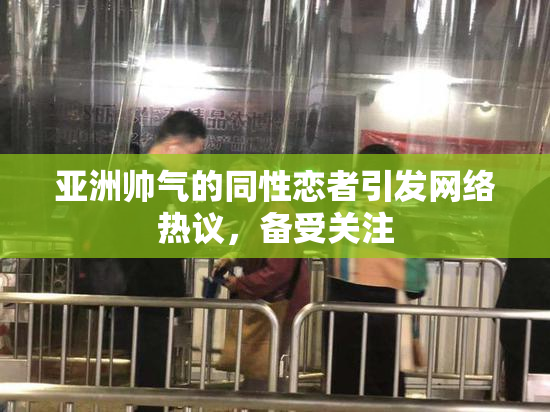 亚洲帅气的同性恋者引发网络热议，备受关注