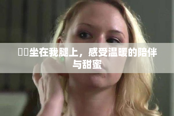 妺妺坐在我腿上，感受温暖的陪伴与甜蜜