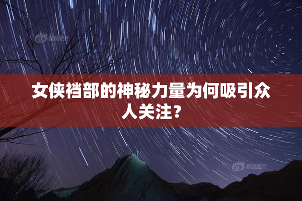 女侠裆部的神秘力量为何吸引众人关注？