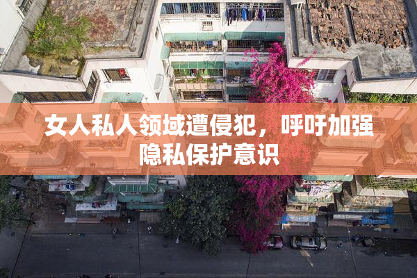 女人私人领域遭侵犯，呼吁加强隐私保护意识