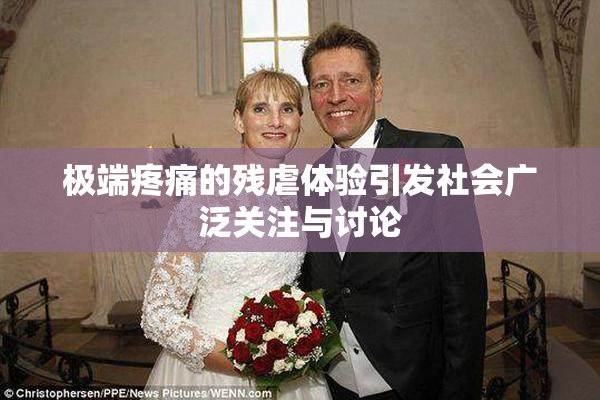 极端疼痛的残虐体验引发社会广泛关注与讨论