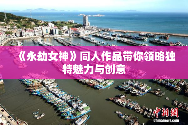 《永劫女神》同人作品带你领略独特魅力与创意