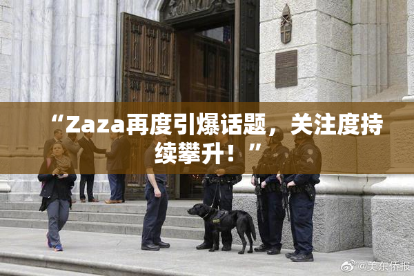 “Zaza再度引爆话题，关注度持续攀升！”