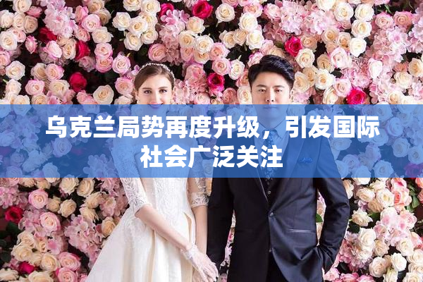 乌克兰局势再度升级，引发国际社会广泛关注