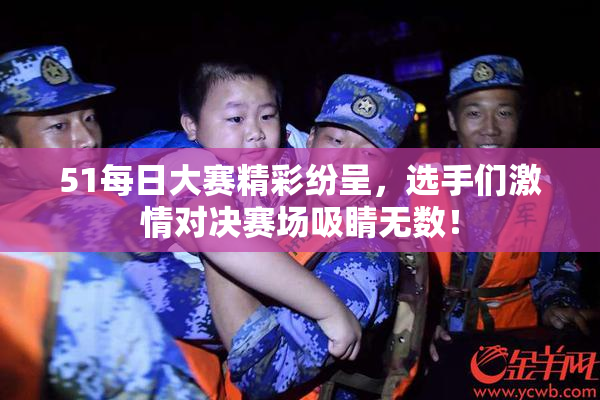 51每日大赛精彩纷呈，选手们激情对决赛场吸睛无数！