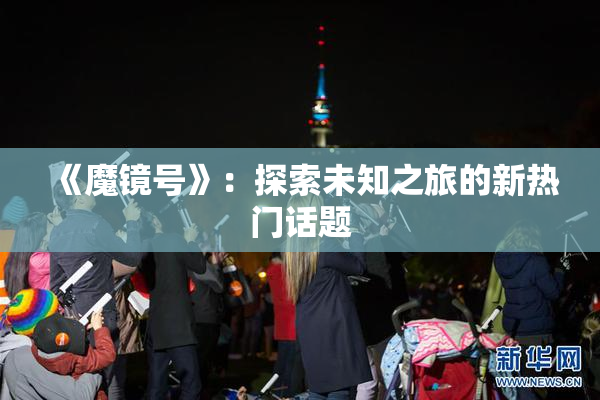 《魔镜号》：探索未知之旅的新热门话题