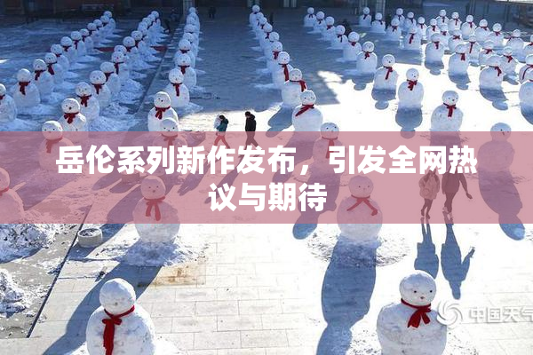 岳伦系列新作发布，引发全网热议与期待