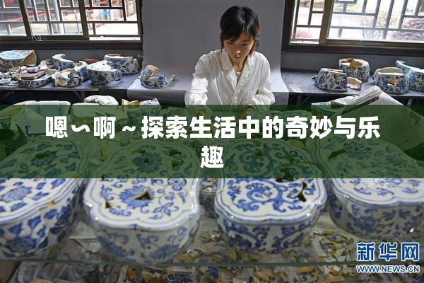 嗯∽啊～探索生活中的奇妙与乐趣