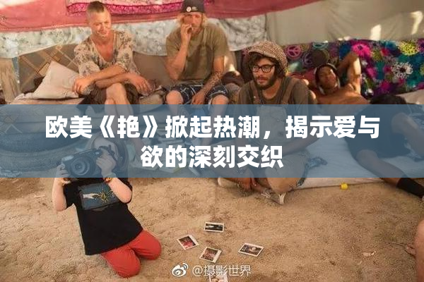 欧美《艳》掀起热潮，揭示爱与欲的深刻交织