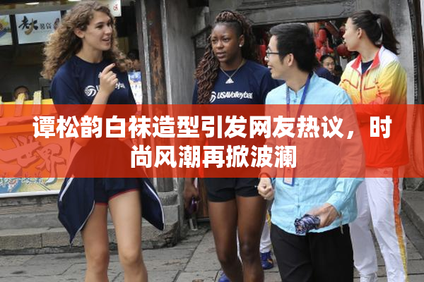 谭松韵白袜造型引发网友热议，时尚风潮再掀波澜