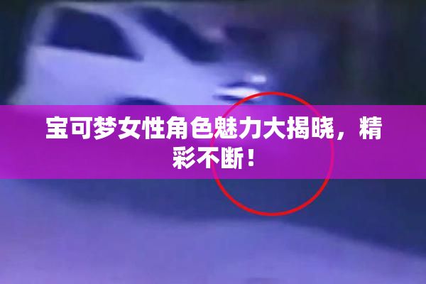 宝可梦女性角色魅力大揭晓，精彩不断！