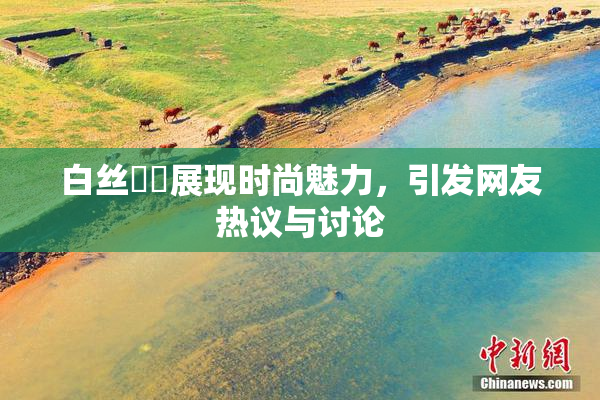 白丝妺妺展现时尚魅力，引发网友热议与讨论