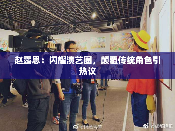 赵露思：闪耀演艺圈，颠覆传统角色引热议