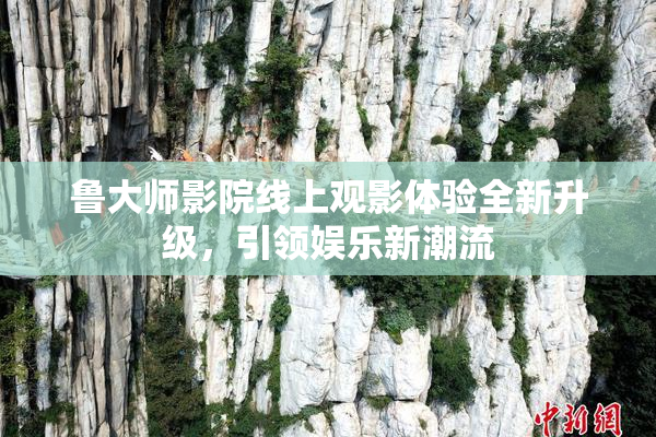 鲁大师影院线上观影体验全新升级，引领娱乐新潮流