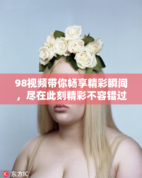 98视频带你畅享精彩瞬间，尽在此刻精彩不容错过！