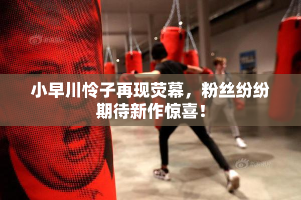小早川怜子再现荧幕，粉丝纷纷期待新作惊喜！