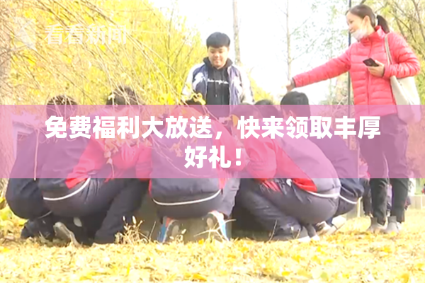 免费福利大放送，快来领取丰厚好礼！
