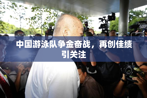 中国游泳队争金奋战，再创佳绩引关注