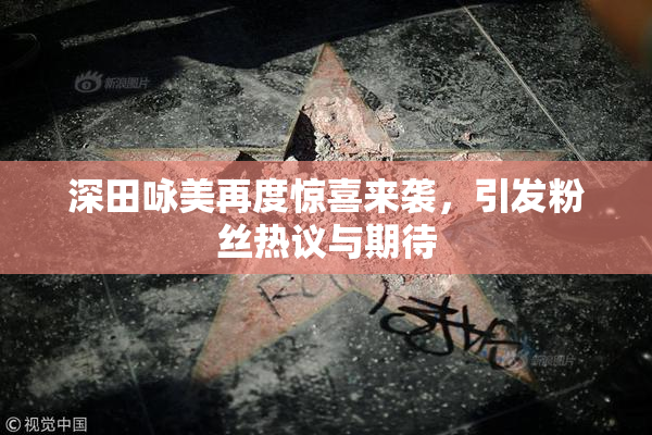 深田咏美再度惊喜来袭，引发粉丝热议与期待