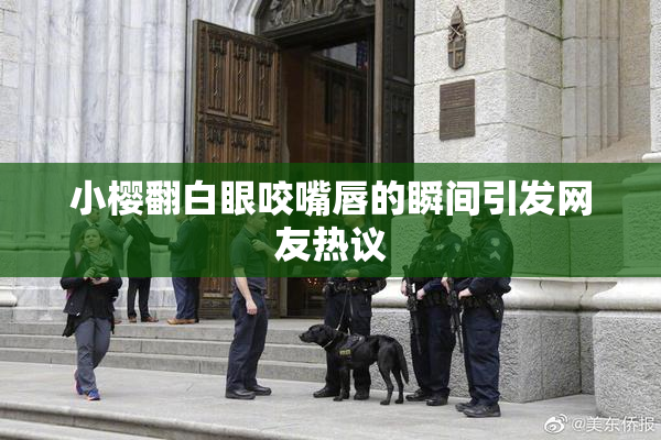 小樱翻白眼咬嘴唇的瞬间引发网友热议