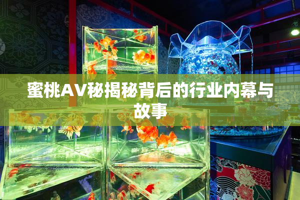 蜜桃AV秘揭秘背后的行业内幕与故事
