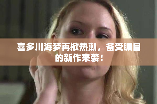 喜多川海梦再掀热潮，备受瞩目的新作来袭！