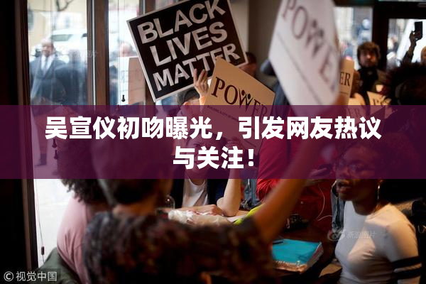 吴宣仪初吻曝光，引发网友热议与关注！
