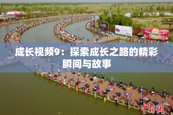 成长视频9：探索成长之路的精彩瞬间与故事