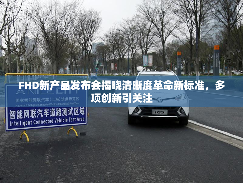 FHD新产品发布会揭晓清晰度革命新标准，多项创新引关注