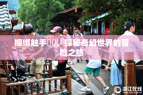捆绑触手❌‌，探秘奇幻世界的冒险之旅