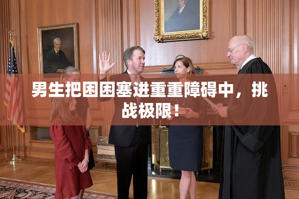 男生把困困塞进重重障碍中，挑战极限！