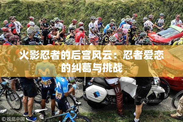 火影忍者的后宫风云：忍者爱恋的纠葛与挑战