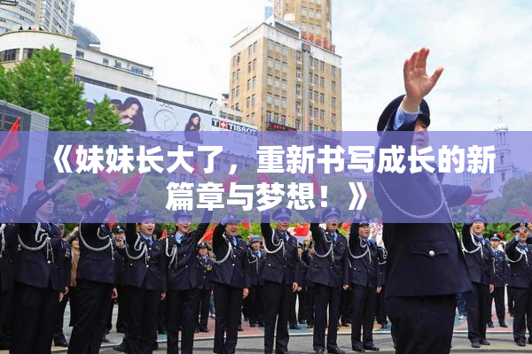 《妹妹长大了，重新书写成长的新篇章与梦想！》