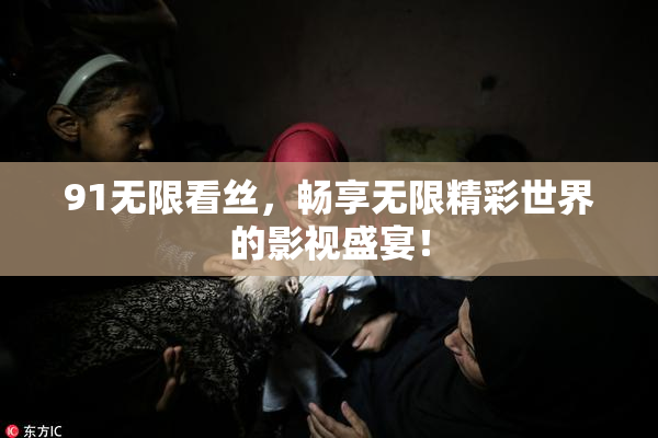 91无限看丝，畅享无限精彩世界的影视盛宴！
