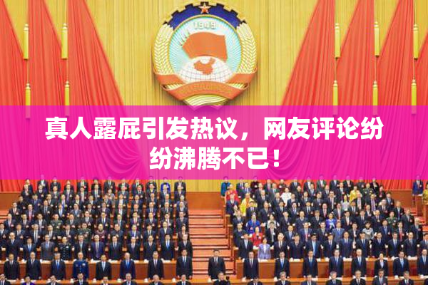真人露屁引发热议，网友评论纷纷沸腾不已！