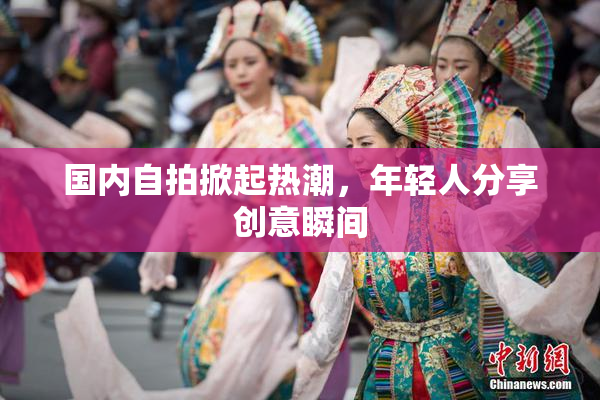 国内自拍掀起热潮，年轻人分享创意瞬间