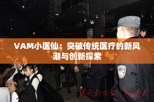 VAM小医仙：突破传统医疗的新风潮与创新探索