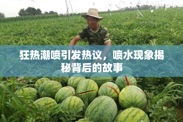 狂热潮喷引发热议，喷水现象揭秘背后的故事