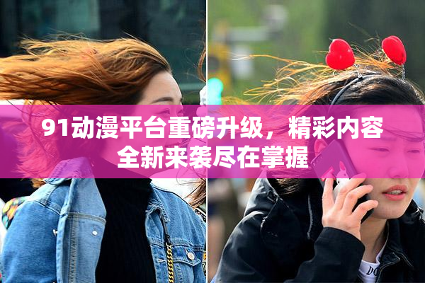 91动漫平台重磅升级，精彩内容全新来袭尽在掌握