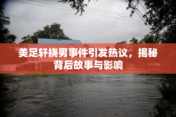 美足轩挠男事件引发热议，揭秘背后故事与影响