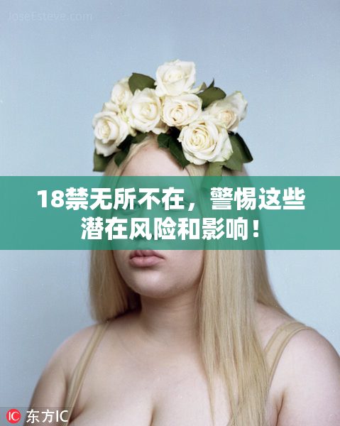 18禁无所不在，警惕这些潜在风险和影响！