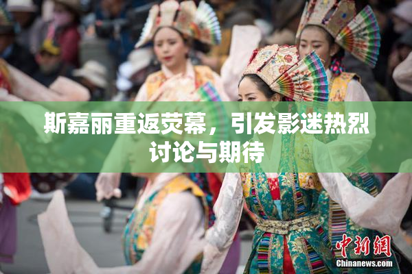 斯嘉丽重返荧幕，引发影迷热烈讨论与期待