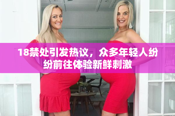 18禁处引发热议，众多年轻人纷纷前往体验新鲜刺激