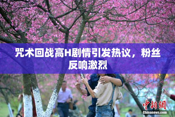 咒术回战高H剧情引发热议，粉丝反响激烈
