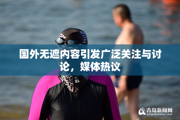 国外无遮内容引发广泛关注与讨论，媒体热议