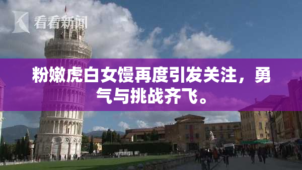 粉嫩虎白女馒再度引发关注，勇气与挑战齐飞。