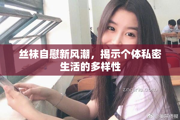 丝袜自慰新风潮，揭示个体私密生活的多样性