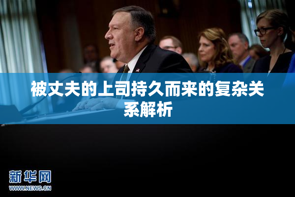 被丈夫的上司持久而来的复杂关系解析