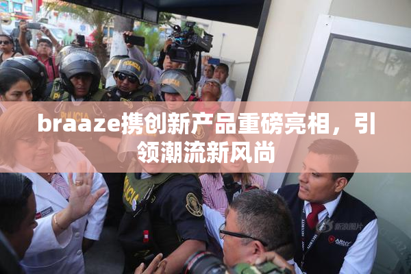 braaze携创新产品重磅亮相，引领潮流新风尚