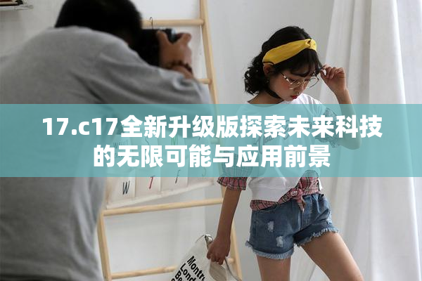 17.c17全新升级版探索未来科技的无限可能与应用前景